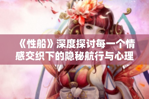 《性船》深度探討每一個(gè)情感交織下的隱秘航行與心理探索