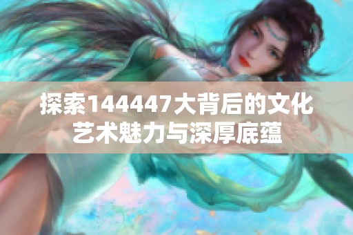 探索144447大背后的文化藝術魅力與深厚底蘊