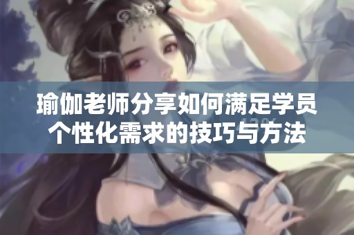 瑜伽老師分享如何滿足學員個性化需求的技巧與方法