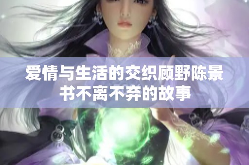 愛情與生活的交織顧野陳景書不離不棄的故事