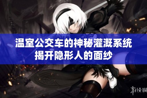 溫室公交車的神秘灌溉系統揭開隱形人的面紗