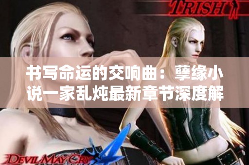 書寫命運的交響曲：孽緣小說一家亂燉最新章節深度解讀