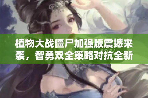 植物大戰(zhàn)僵尸加強版震撼來襲，智勇雙全策略對抗全新進化僵尸大軍