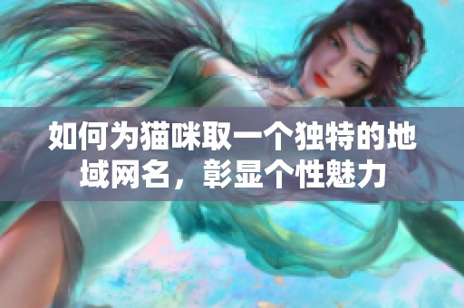 如何為貓咪取一個獨特的地域網名，彰顯個性魅力