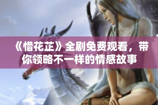 《惜花芷》全劇免費觀看，帶你領(lǐng)略不一樣的情感故事