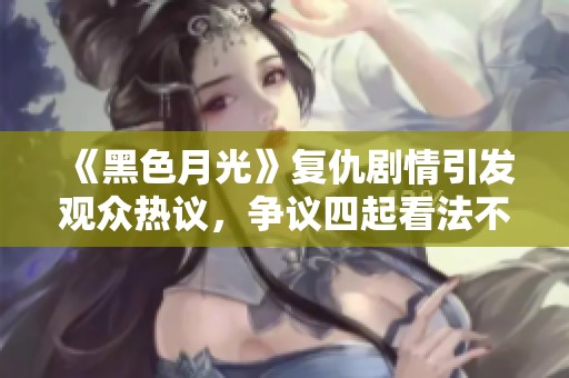 《黑色月光》復仇劇情引發觀眾熱議，爭議四起看法不一