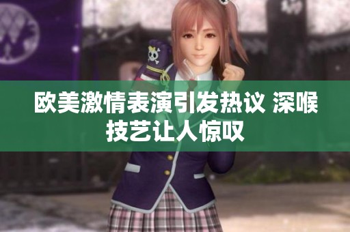 歐美激情表演引發熱議 深喉技藝讓人驚嘆