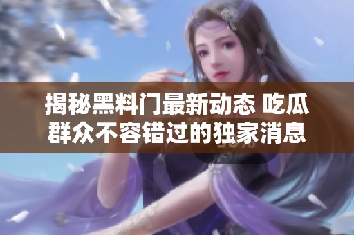 揭秘黑料門最新動態(tài) 吃瓜群眾不容錯過的獨家消息