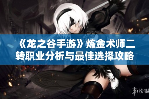 《龍之谷手游》煉金術師二轉職業分析與最佳選擇攻略