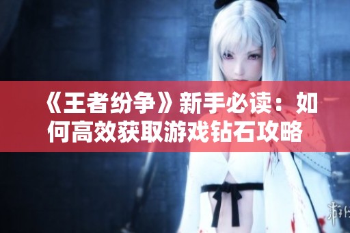 《王者紛爭》新手必讀：如何高效獲取游戲鉆石攻略
