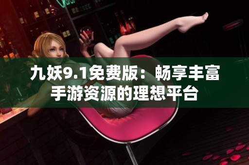 九妖9.1免費版：暢享豐富手游資源的理想平臺