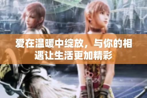 愛在溫暖中綻放，與你的相遇讓生活更加精彩