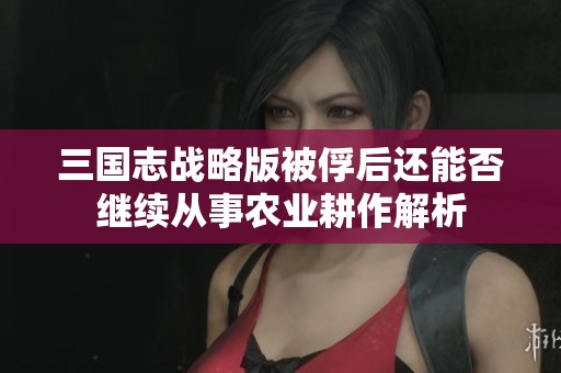 三國志戰略版被俘后還能否繼續從事農業耕作解析