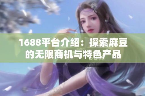 1688平臺介紹：探索麻豆的無限商機與特色產品
