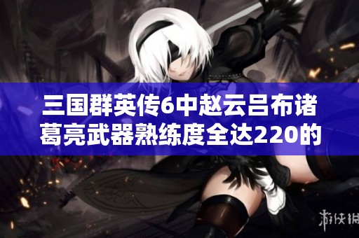 三國群英傳6中趙云呂布諸葛亮武器熟練度全達220的壯舉