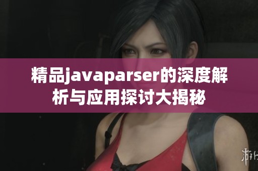 精品javaparser的深度解析與應(yīng)用探討大揭秘
