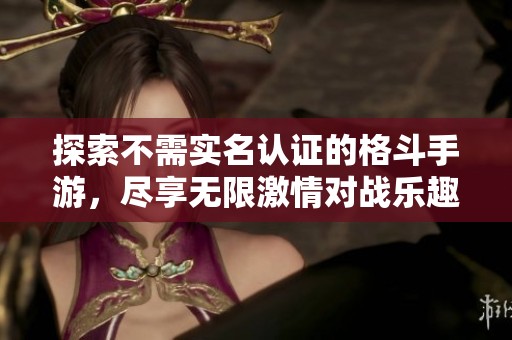 探索不需實名認證的格斗手游，盡享無限激情對戰樂趣