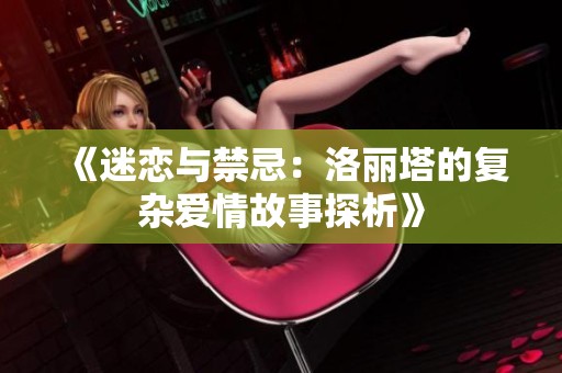 《迷戀與禁忌：洛麗塔的復雜愛情故事探析》