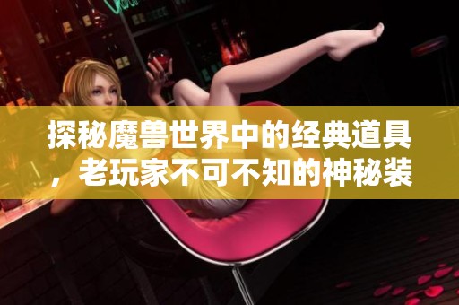 探秘魔獸世界中的經典道具，老玩家不可不知的神秘裝備