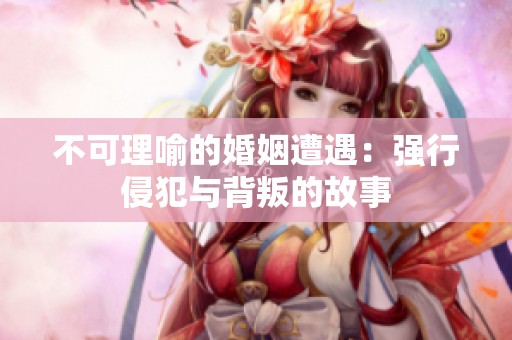 不可理喻的婚姻遭遇：強(qiáng)行侵犯與背叛的故事
