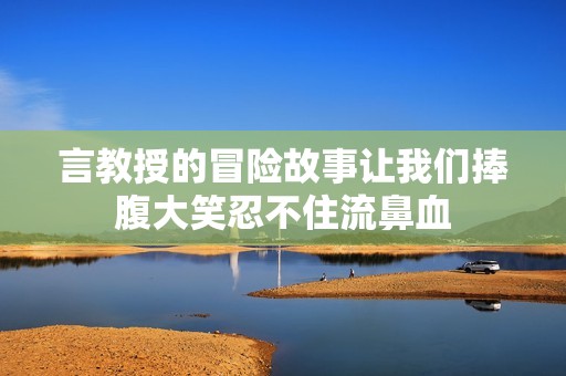 言教授的冒險故事讓我們捧腹大笑忍不住流鼻血
