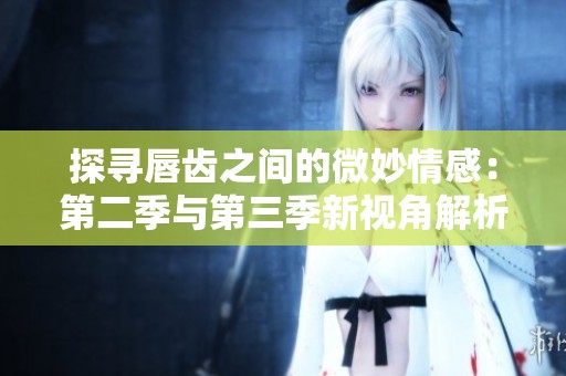 探尋唇齒之間的微妙情感：第二季與第三季新視角解析