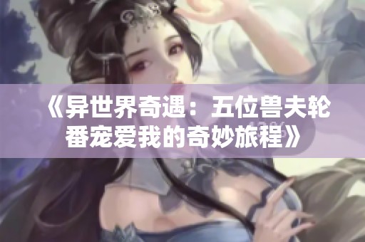 《異世界奇遇：五位獸夫輪番寵愛我的奇妙旅程》
