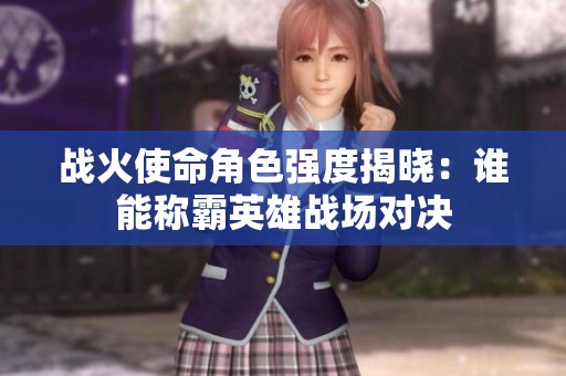 戰火使命角色強度揭曉：誰能稱霸英雄戰場對決