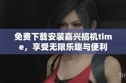 免費下載安裝嘉興搞機time，享受無限樂趣與便利