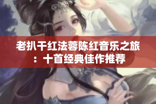 老扒干紅法蓉陳紅音樂之旅：十首經典佳作推薦