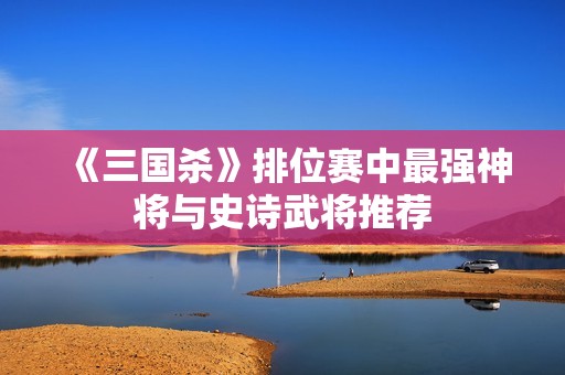 《三國殺》排位賽中最強神將與史詩武將推薦