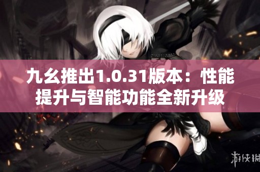九幺推出1.0.31版本：性能提升與智能功能全新升級(jí)