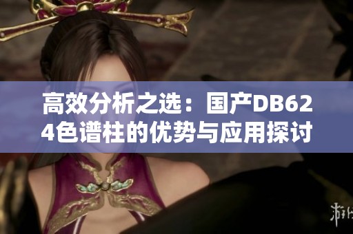 高效分析之選：國產DB624色譜柱的優勢與應用探討