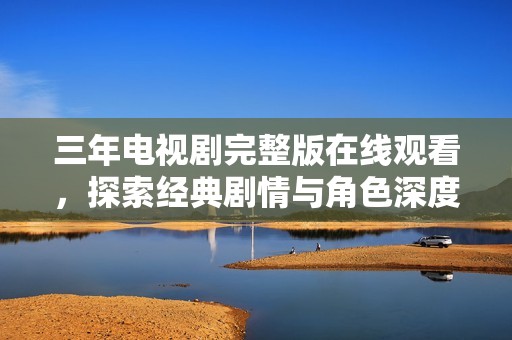 三年電視劇完整版在線觀看，探索經(jīng)典劇情與角色深度解析