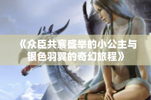 《眾臣共襄盛舉的小公主與銀色羽翼的奇幻旅程》