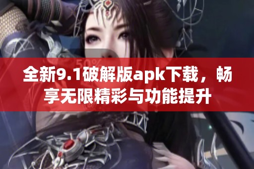 全新9.1破解版apk下載，暢享無限精彩與功能提升