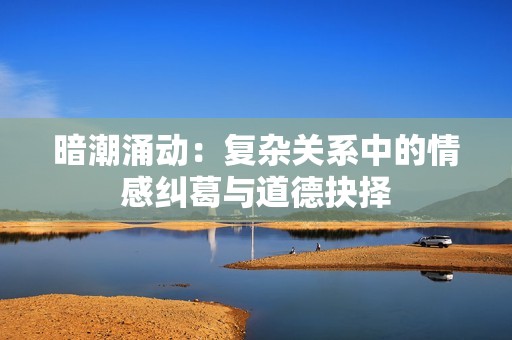 暗潮涌動(dòng)：復(fù)雜關(guān)系中的情感糾葛與道德抉擇