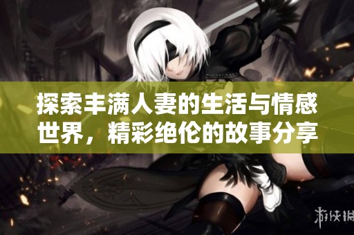 探索豐滿人妻的生活與情感世界，精彩絕倫的故事分享