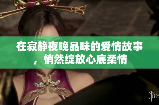 在寂靜夜晚品味的愛(ài)情故事，悄然綻放心底柔情