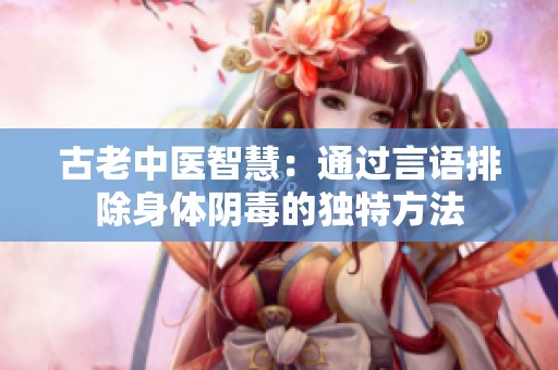 古老中醫(yī)智慧：通過言語排除身體陰毒的獨(dú)特方法