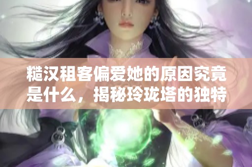 糙漢租客偏愛她的原因究竟是什么，揭秘玲瓏塔的獨特故事