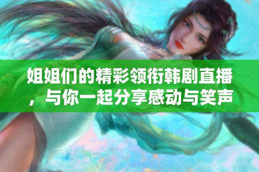 姐姐們的精彩領銜韓劇直播，與你一起分享感動與笑聲