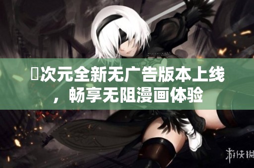 囧次元全新無廣告版本上線，暢享無阻漫畫體驗
