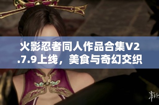 火影忍者同人作品合集V2.7.9上線，美食與奇幻交織的旅程