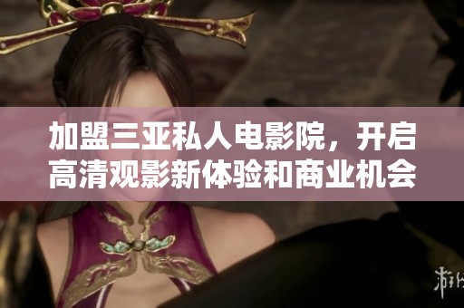 加盟三亞私人電影院，開啟高清觀影新體驗和商業(yè)機(jī)會