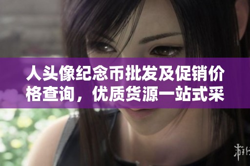 人頭像紀念幣批發及促銷價格查詢，優質貨源一站式采購