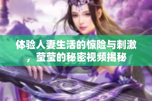 體驗人妻生活的驚險與刺激，瑩瑩的秘密視頻揭秘