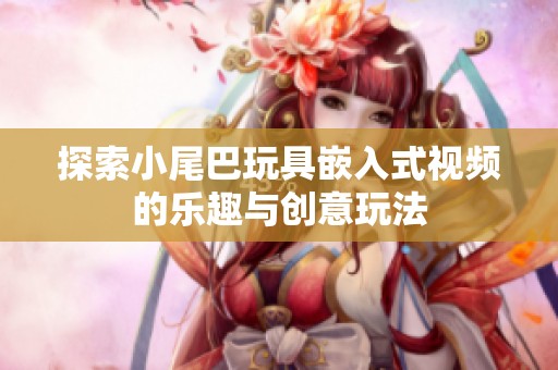 探索小尾巴玩具嵌入式視頻的樂趣與創(chuàng)意玩法