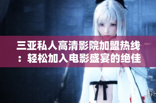 三亞私人高清影院加盟熱線：輕松加入電影盛宴的絕佳機會