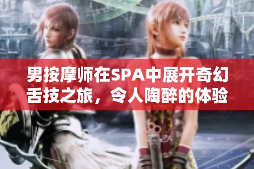 男按摩師在SPA中展開奇幻舌技之旅，令人陶醉的體驗